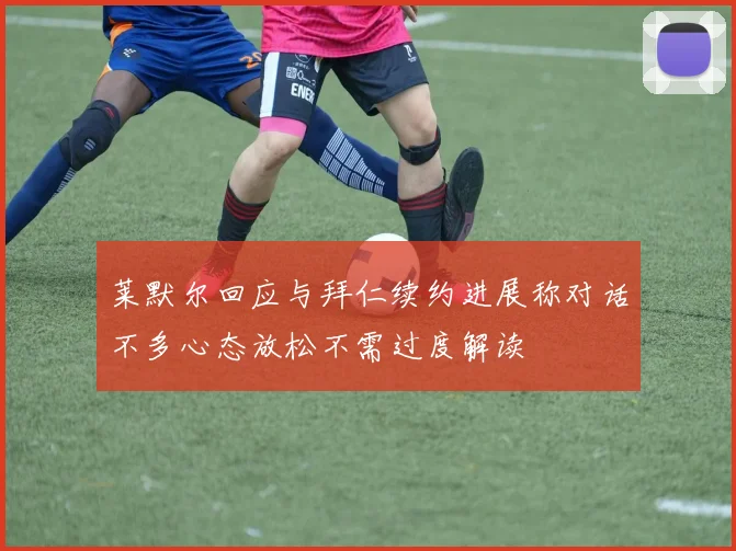 莱默尔回应与拜仁续约进展称对话不多心态放松不需过度解读