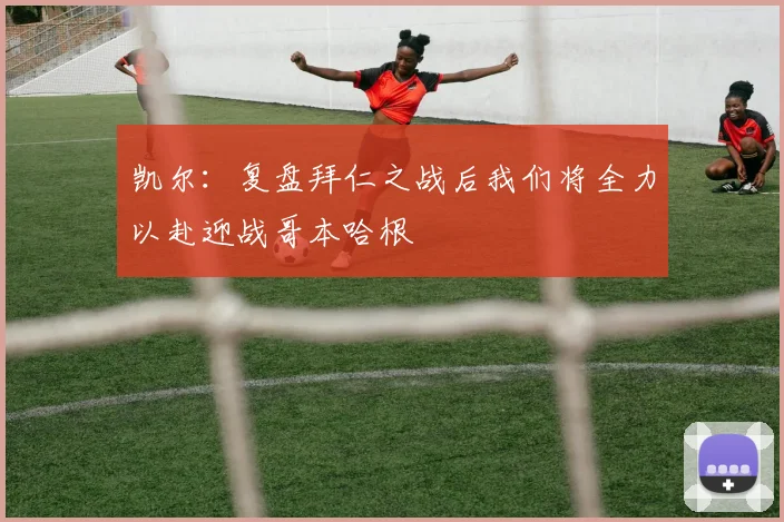 凯尔：复盘拜仁之战后我们将全力以赴迎战哥本哈根