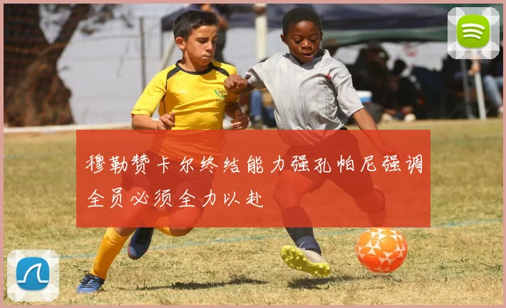 穆勒赞卡尔终结能力强孔帕尼强调全员必须全力以赴