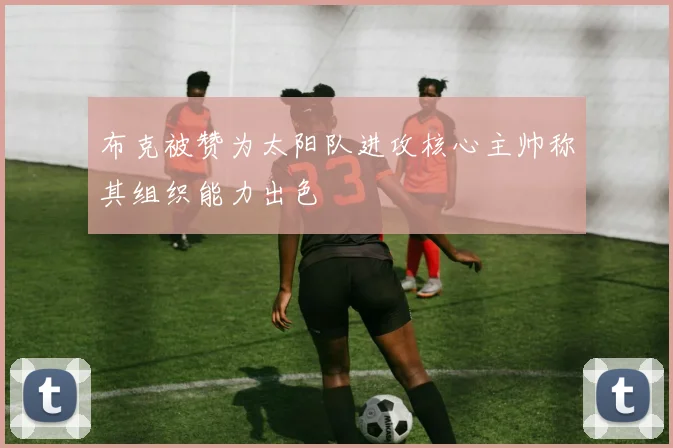 布克被赞为太阳队进攻核心主帅称其组织能力出色