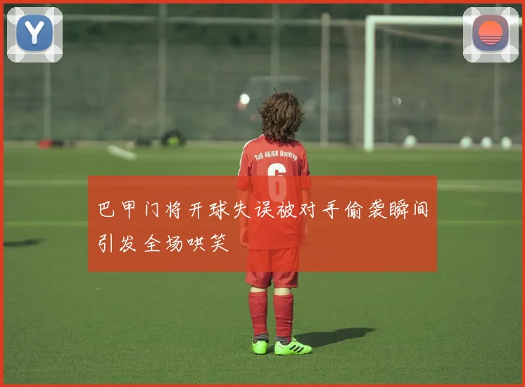 巴甲门将开球失误被对手偷袭瞬间引发全场哄笑